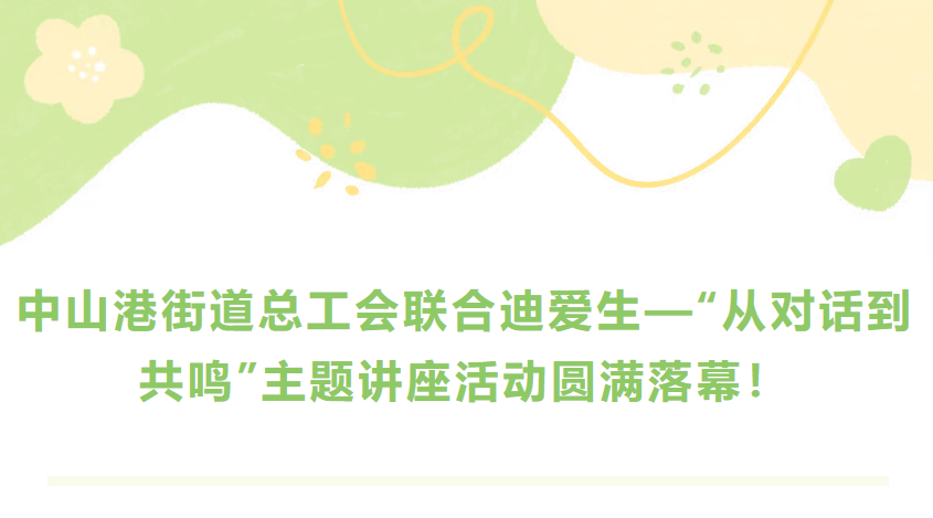 中山港街道總工會(huì)聯(lián)合迪愛生—“從對話到共鳴”主題講座活動(dòng)圓滿落幕！